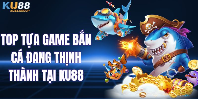 Top tựa game bắn cá đang thịnh thành tại KU88